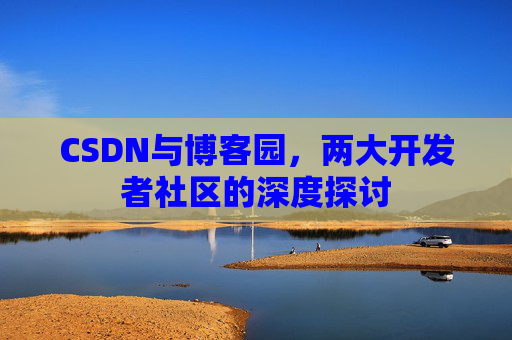 CSDN与博客园,两大开发者社区的深度探讨